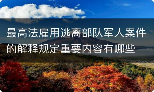 最高法雇用逃离部队军人案件的解释规定重要内容有哪些