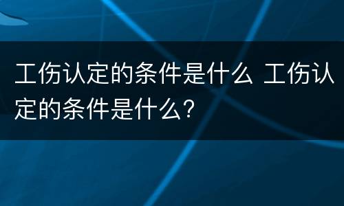 工伤认定的条件是什么 工伤认定的条件是什么?