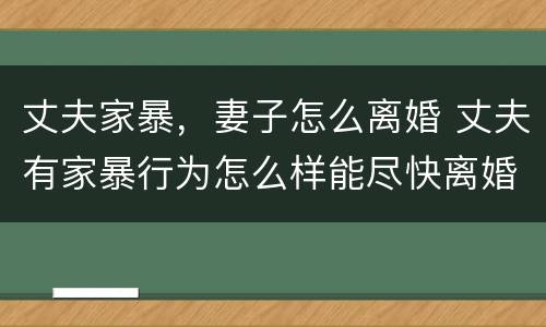 丈夫家暴，妻子怎么离婚 丈夫有家暴行为怎么样能尽快离婚