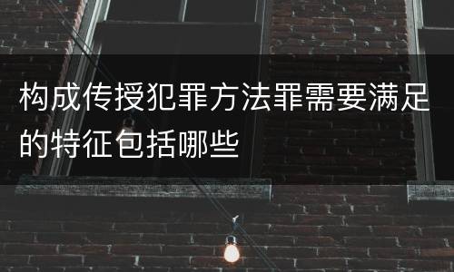 构成传授犯罪方法罪需要满足的特征包括哪些