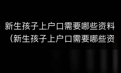 新生孩子上户口需要哪些资料（新生孩子上户口需要哪些资料和手续）