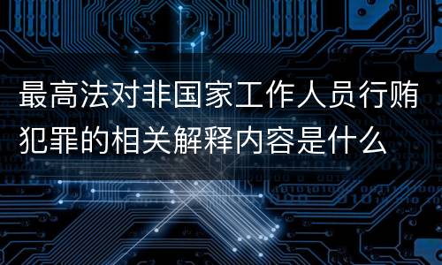 最高法对非国家工作人员行贿犯罪的相关解释内容是什么