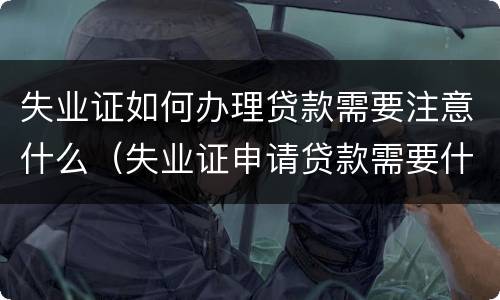 失业证如何办理贷款需要注意什么（失业证申请贷款需要什么手续）