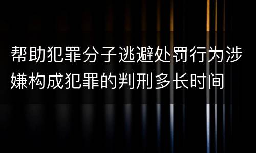 帮助犯罪分子逃避处罚行为涉嫌构成犯罪的判刑多长时间