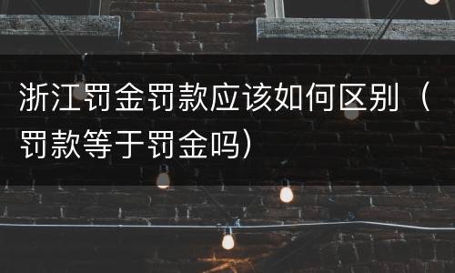 浙江罚金罚款应该如何区别（罚款等于罚金吗）