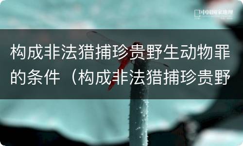 构成非法猎捕珍贵野生动物罪的条件（构成非法猎捕珍贵野生动物罪的条件是什么）