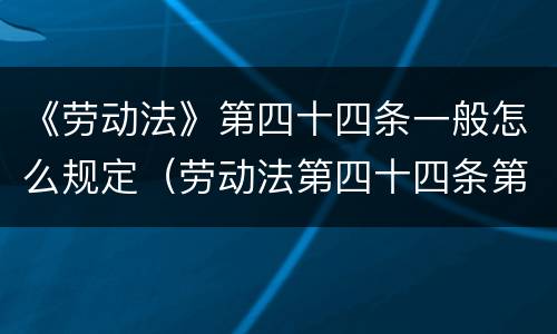 《劳动法》第四十四条一般怎么规定（劳动法第四十四条第四项）