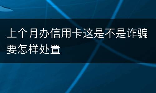 上个月办信用卡这是不是诈骗要怎样处置