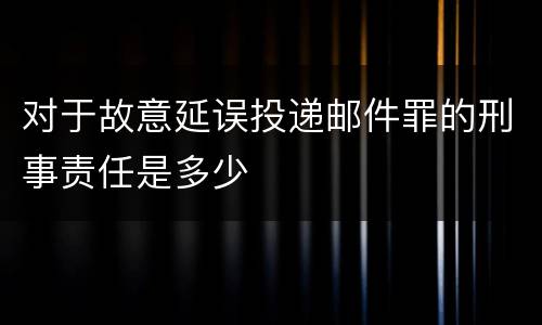 对于故意延误投递邮件罪的刑事责任是多少