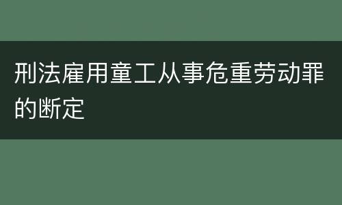 刑法雇用童工从事危重劳动罪的断定