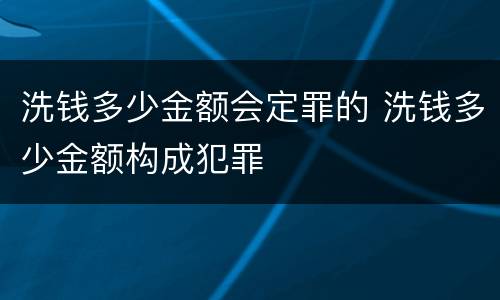 洗钱多少金额会定罪的 洗钱多少金额构成犯罪