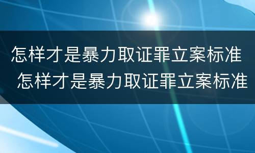 怎样才是暴力取证罪立案标准 怎样才是暴力取证罪立案标准呢