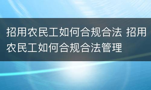 招用农民工如何合规合法 招用农民工如何合规合法管理