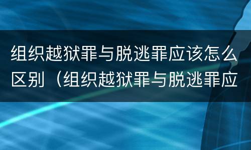 组织越狱罪与脱逃罪应该怎么区别（组织越狱罪与脱逃罪应该怎么区别的）