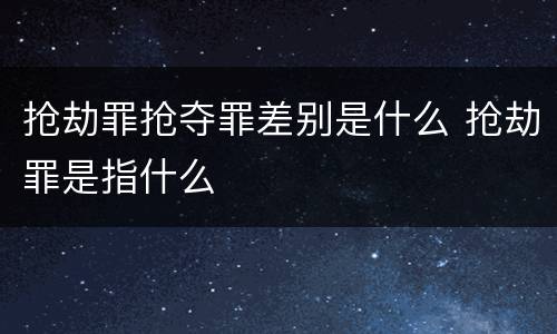 抢劫罪抢夺罪差别是什么 抢劫罪是指什么