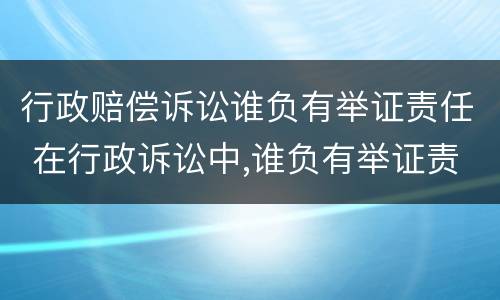 行政赔偿诉讼谁负有举证责任 在行政诉讼中,谁负有举证责任