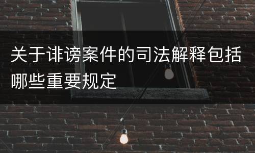 关于诽谤案件的司法解释包括哪些重要规定