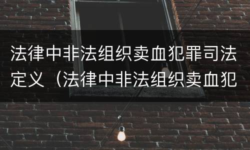 法律中非法组织卖血犯罪司法定义（法律中非法组织卖血犯罪司法定义是什么）