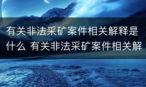 有关非法采矿案件相关解释是什么 有关非法采矿案件相关解释是什么规定