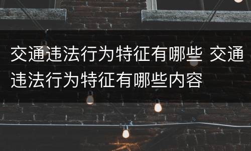 交通违法行为特征有哪些 交通违法行为特征有哪些内容