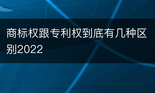 商标权跟专利权到底有几种区别2022