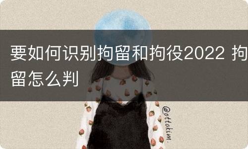 要如何识别拘留和拘役2022 拘留怎么判