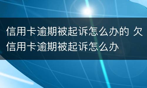 信用卡逾期被起诉怎么办的 欠信用卡逾期被起诉怎么办