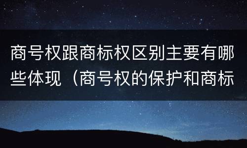 商号权跟商标权区别主要有哪些体现（商号权的保护和商标权的保护一样是全国性范围的）