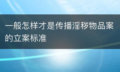 一般怎样才是传播淫秽物品案的立案标准