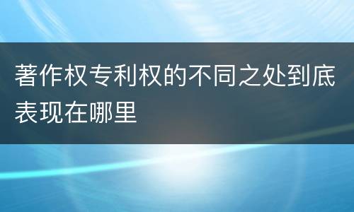 著作权专利权的不同之处到底表现在哪里