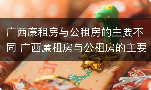 广西廉租房与公租房的主要不同 广西廉租房与公租房的主要不同点