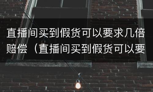 直播间买到假货可以要求几倍赔偿（直播间买到假货可以要求几倍赔偿嘛）