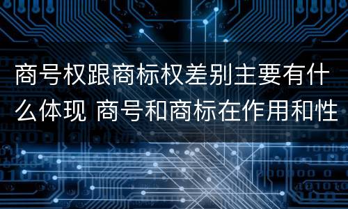 商号权跟商标权差别主要有什么体现 商号和商标在作用和性质上的区别