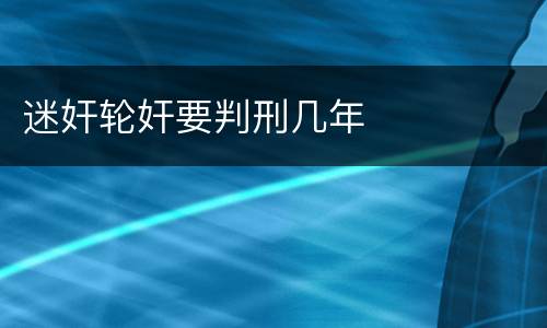 迷奸轮奸要判刑几年