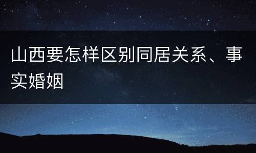 山西要怎样区别同居关系、事实婚姻