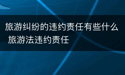 旅游纠纷的违约责任有些什么 旅游法违约责任