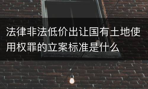 法律非法低价出让国有土地使用权罪的立案标准是什么