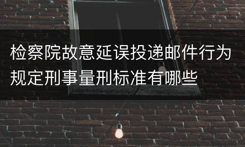 检察院故意延误投递邮件行为规定刑事量刑标准有哪些