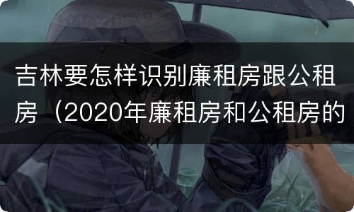 吉林要怎样识别廉租房跟公租房（2020年廉租房和公租房的区别）