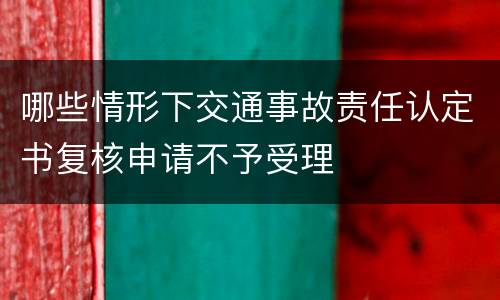 哪些情形下交通事故责任认定书复核申请不予受理