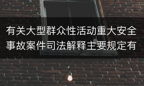 有关大型群众性活动重大安全事故案件司法解释主要规定有哪些