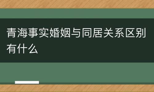 青海事实婚姻与同居关系区别有什么