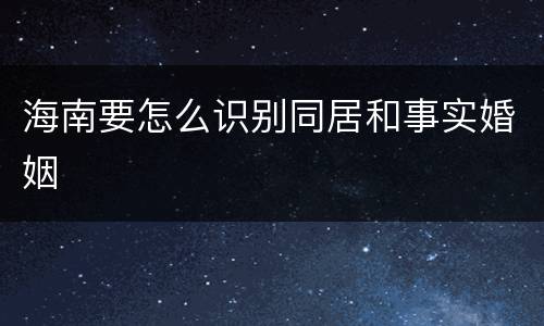 海南要怎么识别同居和事实婚姻