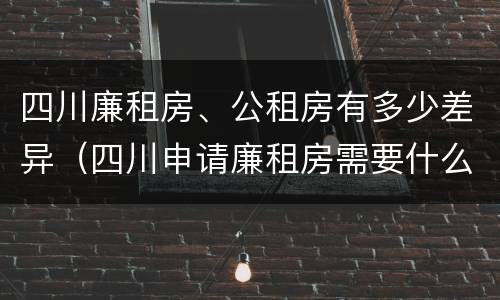 四川廉租房、公租房有多少差异（四川申请廉租房需要什么条件和资料）