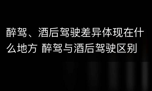 醉驾、酒后驾驶差异体现在什么地方 醉驾与酒后驾驶区别