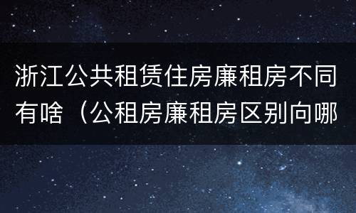 浙江公共租赁住房廉租房不同有啥（公租房廉租房区别向哪儿申请）