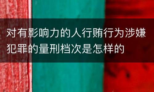 对有影响力的人行贿行为涉嫌犯罪的量刑档次是怎样的