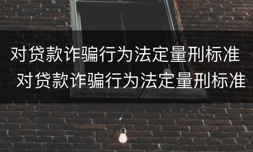 对贷款诈骗行为法定量刑标准 对贷款诈骗行为法定量刑标准的认定