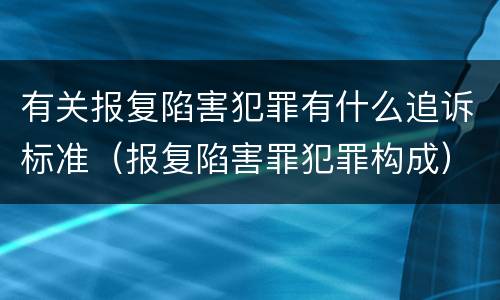 有关报复陷害犯罪有什么追诉标准（报复陷害罪犯罪构成）