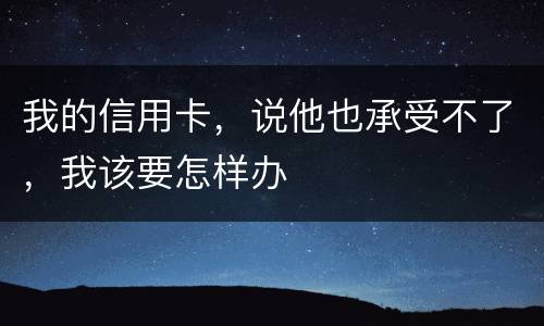 我的信用卡，说他也承受不了，我该要怎样办